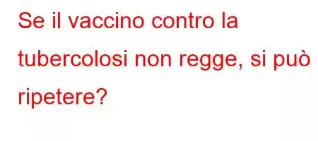 Se il vaccino contro la tubercolosi non regge, si può ripetere?