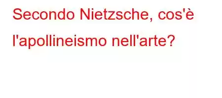 Secondo Nietzsche, cos'è l'apollineismo nell'arte