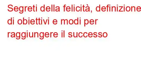 Segreti della felicità, definizione di obiettivi e modi per raggiungere il successo