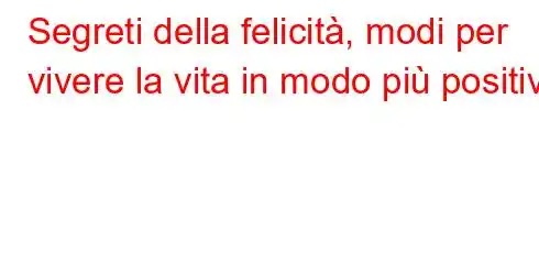 Segreti della felicità, modi per vivere la vita in modo più positivo