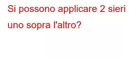 Si possono applicare 2 sieri uno sopra l'altro?