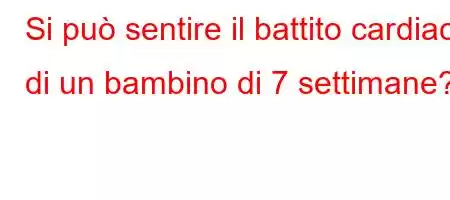 Si può sentire il battito cardiaco di un bambino di 7 settimane?