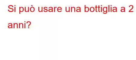 Si può usare una bottiglia a 2 anni?