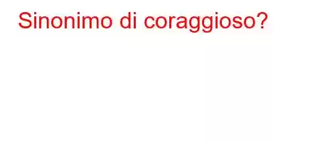 Sinonimo di coraggioso?