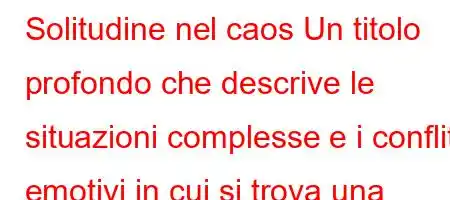 Solitudine nel caos Un titolo profondo che descrive le situazioni complesse e i conflitti emotivi in ​​cui si trova una persona.