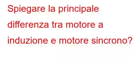 Spiegare la principale differenza tra motore a induzione e motore sincrono