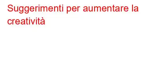 Suggerimenti per aumentare la creatività