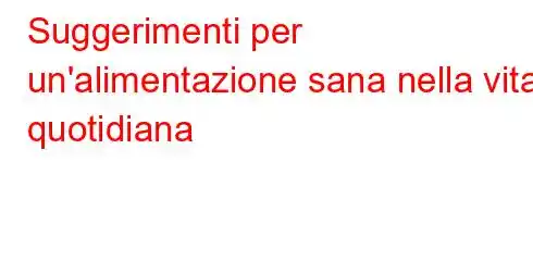 Suggerimenti per un'alimentazione sana nella vita quotidiana