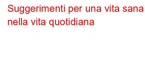 Suggerimenti per una vita sana nella vita quotidiana