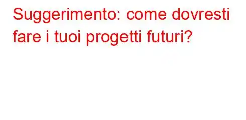 Suggerimento: come dovresti fare i tuoi progetti futuri?