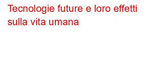 Tecnologie future e loro effetti sulla vita umana