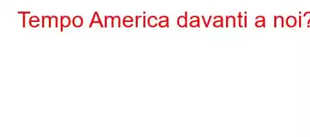 Tempo America davanti a noi?