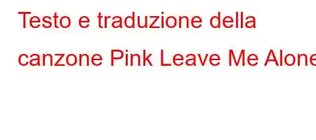 Testo e traduzione della canzone Pink Leave Me Alone