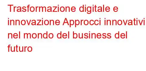 Trasformazione digitale e innovazione Approcci innovativi nel mondo del business del futuro