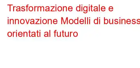 Trasformazione digitale e innovazione Modelli di business orientati al futuro