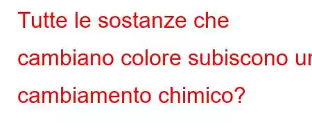 Tutte le sostanze che cambiano colore subiscono un cambiamento chimico?