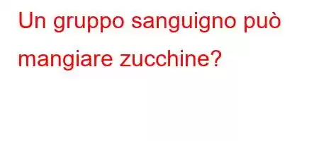 Un gruppo sanguigno può mangiare zucchine?