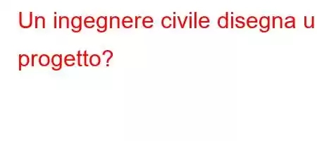 Un ingegnere civile disegna un progetto?