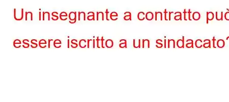 Un insegnante a contratto può essere iscritto a un sindacato?