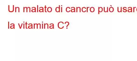 Un malato di cancro può usare la vitamina C