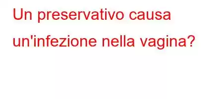 Un preservativo causa un'infezione nella vagina