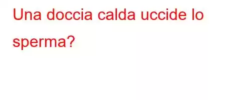 Una doccia calda uccide lo sperma?