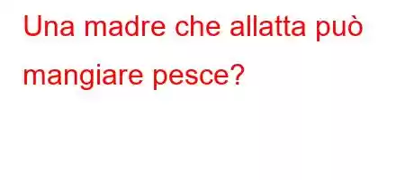 Una madre che allatta può mangiare pesce