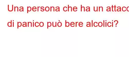 Una persona che ha un attacco di panico può bere alcolici?