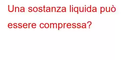 Una sostanza liquida può essere compressa?