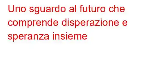 Uno sguardo al futuro che comprende disperazione e speranza insieme