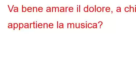 Va bene amare il dolore, a chi appartiene la musica?