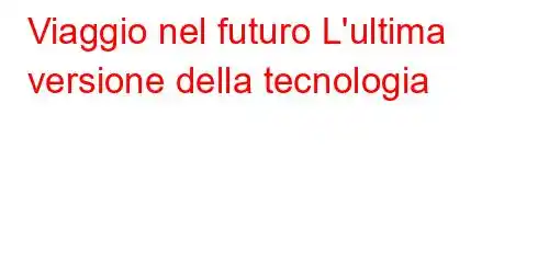 Viaggio nel futuro L'ultima versione della tecnologia