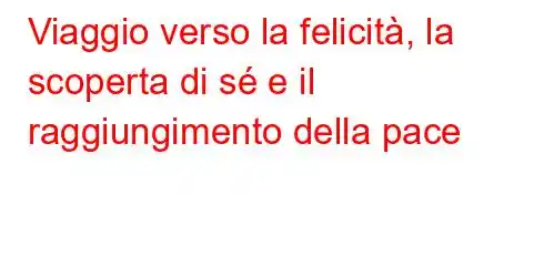 Viaggio verso la felicità, la scoperta di sé e il raggiungimento della pace