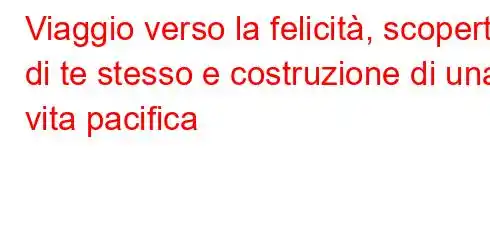 Viaggio verso la felicità, scoperta di te stesso e costruzione di una vita pacifica