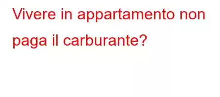 Vivere in appartamento non paga il carburante?