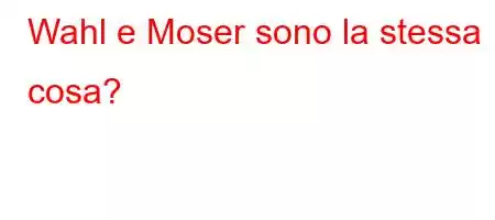 Wahl e Moser sono la stessa cosa